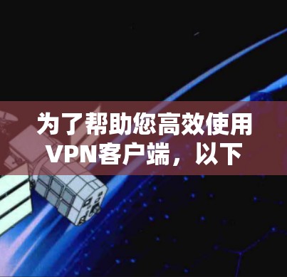 为了帮助您高效使用VPN客户端,以下是分步骤的安装和使用指南 为了帮助您高效使用VPN客户端,以下是分步骤的安装和使用指南