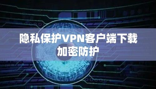 隐私保护VPN客户端下载加密防护 隐私保护VPN客户端下载加密防护