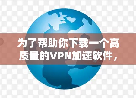 为了帮助你下载一个高质量的VPN加速软件，以下是一步步的指南