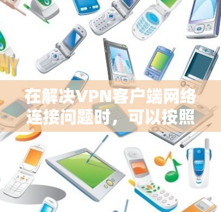 在解决VPN客户端网络连接问题时，可以按照以下步骤进行排查和修复