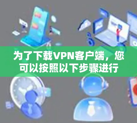 为了下载VPN客户端，您可以按照以下步骤进行