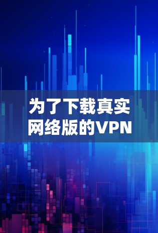 为了下载真实网络版的VPN客户端,以下是一个有条理的指南 为了下载真实网络版的VPN客户端,以下是一个有条理的指南