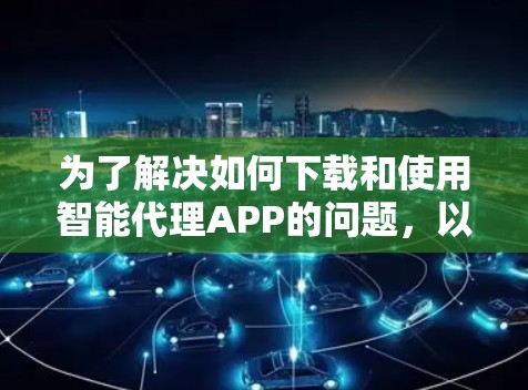为了解决如何下载和使用智能代理APP的问题,以下是一步步的解决方案 为了解决如何下载和使用智能代理APP的问题,以下是一步步的解决方案