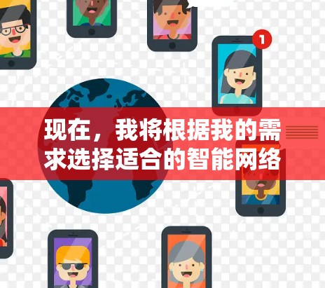现在,我将根据我的需求选择适合的智能网络APP,并详细说明我的下载和使用计划 现在,我将根据我的需求选择适合的智能网络APP,并详细说明我的下载和使用计划