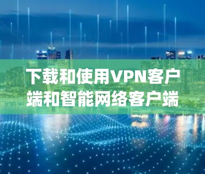 下载和使用VPN客户端和智能网络客户端可以有效地保护您的数据 privacy和安全。以下是一个系统化的步骤指南,帮助您顺利进行下载和使用 下载和使用VPN客户端和智能网络客户端可以有效地保护您的数据 privacy和安全。以下是一个系统化的步骤指南,帮助您顺利进行下载和使用
