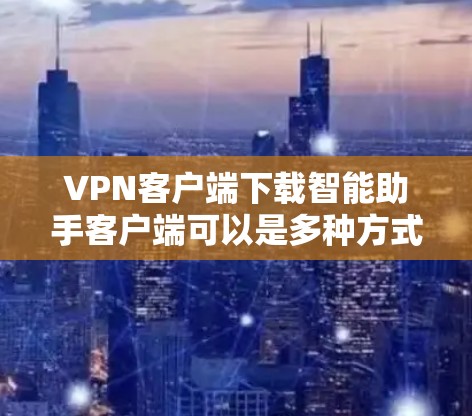 VPN客户端下载智能助手客户端可以是多种方式实现,具体取决于需求和预算。以下是一个通用的步骤指南,帮助您实现这一目标 VPN客户端下载智能助手客户端可以是多种方式实现,具体取决于需求和预算。以下是一个通用的步骤指南,帮助您实现这一目标