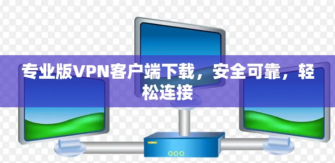 专业版VPN客户端下载,安全可靠,轻松连接 专业版VPN客户端下载,安全可靠,轻松连接