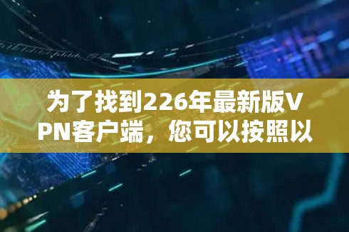 为了找到226年最新版VPN客户端,您可以按照以下步骤进行 为了找到226年最新版VPN客户端,您可以按照以下步骤进行