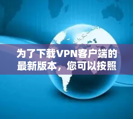为了下载VPN客户端的最新版本,您可以按照以下步骤操作 为了下载VPN客户端的最新版本,您可以按照以下步骤操作