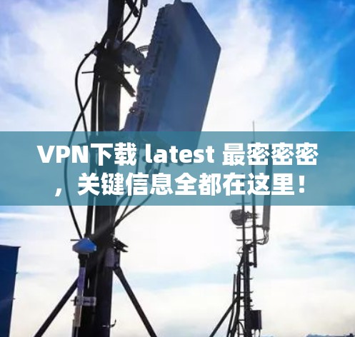 VPN下载 latest 最密密密,关键信息全都在这里! VPN下载 latest 最密密密,关键信息全都在这里!
