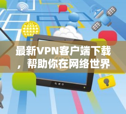 最新VPN客户端下载,帮助你在网络世界中畅享自由 最新VPN客户端下载,帮助你在网络世界中畅享自由