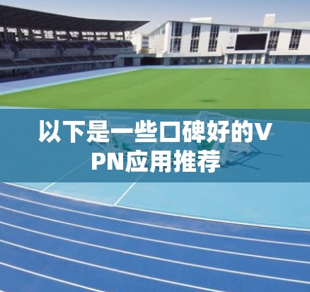 以下是一些口碑好的VPN应用推荐