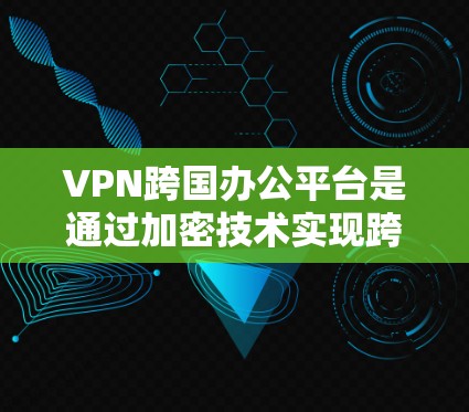 VPN跨国办公平台是通过加密技术实现跨国数据传输和访问的网络服务。以下是关于VPN跨国办公平台的详细总结 VPN跨国办公平台是通过加密技术实现跨国数据传输和访问的网络服务。以下是关于VPN跨国办公平台的详细总结