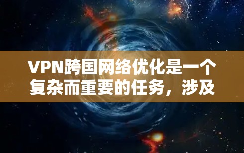 VPN跨国网络优化是一个复杂而重要的任务,涉及到多个方面,从选择VPN到维护和管理。以下是一些关键步骤和建议,帮助您有效地优化VPN网络 VPN跨国网络优化是一个复杂而重要的任务,涉及到多个方面,从选择VPN到维护和管理。以下是一些关键步骤和建议,帮助您有效地优化VPN网络