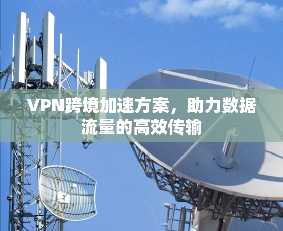 VPN跨境加速方案,助力数据流量的高效传输 VPN跨境加速方案,助力数据流量的高效传输