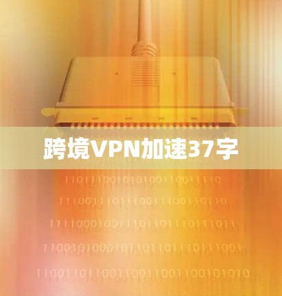 跨境VPN加速37字 跨境VPN加速37字