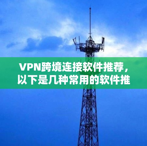 VPN跨境连接软件推荐,以下是几种常用的软件推荐 VPN跨境连接软件推荐,以下是几种常用的软件推荐