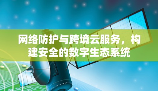 网络防护与跨境云服务,构建安全的数字生态系统 网络防护与跨境云服务,构建安全的数字生态系统