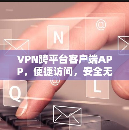 VPN跨平台客户端APP,便捷访问,安全无忧 VPN跨平台客户端APP,便捷访问,安全无忧