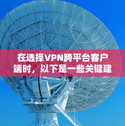 在选择VPN跨平台客户端时，以下是一些关键建议和考虑因素，帮助你做出明智的选择