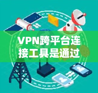 VPN跨平台连接工具是通过互联网秘密连接多个设备或平台的网络服务。以下是对VPN跨平台连接工具的详细指南 VPN跨平台连接工具是通过互联网秘密连接多个设备或平台的网络服务。以下是对VPN跨平台连接工具的详细指南