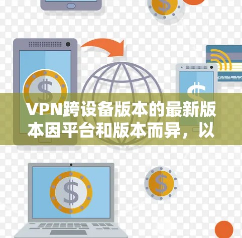 VPN跨设备版本的最新版本因平台和版本而异,以下是一些常见的VPN软件及其特点,适合用于跨设备或移动设备 VPN跨设备版本的最新版本因平台和版本而异,以下是一些常见的VPN软件及其特点,适合用于跨设备或移动设备