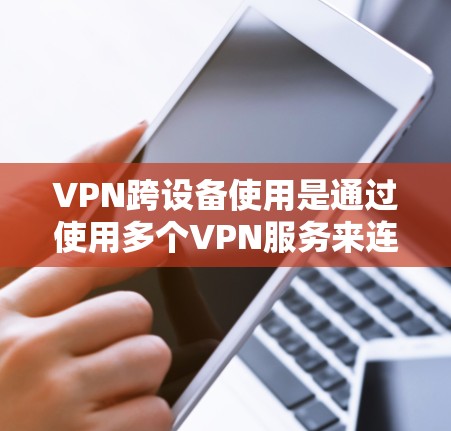 VPN跨设备使用是通过使用多个VPN服务来连接不同设备，允许用户在多个设备之间建立和管理VPN连接。以下是操作步骤的详细指南