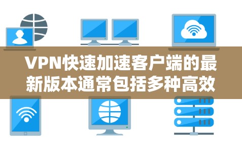 VPN快速加速客户端的最新版本通常包括多种高效连接和安全功能。以下是一些流行的VPN客户端推荐,它们通常支持快速连接和详细的隐私保护 VPN快速加速客户端的最新版本通常包括多种高效连接和安全功能。以下是一些流行的VPN客户端推荐,它们通常支持快速连接和详细的隐私保护