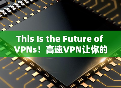 This Is the Future of VPNs！高速VPN让你的网络连接更快更安全