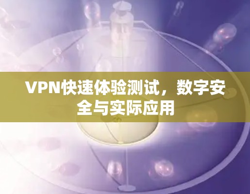 VPN快速体验测试,数字安全与实际应用 VPN快速体验测试,数字安全与实际应用