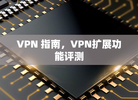 VPN 指南,VPN扩展功能评测 VPN 指南,VPN扩展功能评测