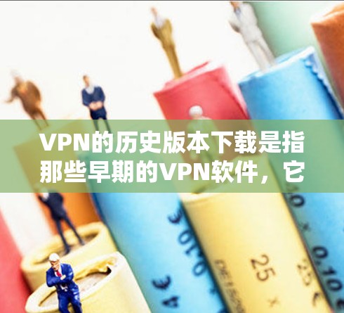VPN的历史版本下载是指那些早期的VPN软件,它们在技术和功能上可能并不先进,但功能基本够用了。以下是关于这些早期版本的详细介绍 VPN的历史版本下载是指那些早期的VPN软件,它们在技术和功能上可能并不先进,但功能基本够用了。以下是关于这些早期版本的详细介绍