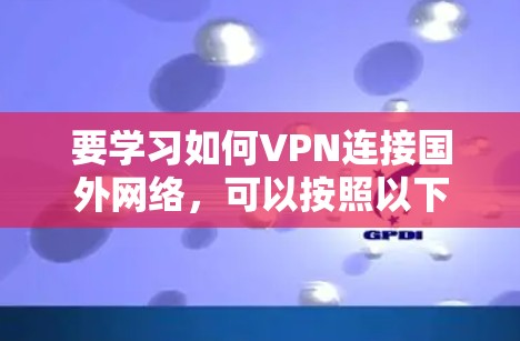 要学习如何VPN连接国外网络，可以按照以下步骤进行