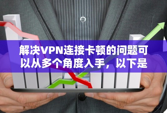 解决VPN连接卡顿的问题可以从多个角度入手,以下是一些详细的解决方案 解决VPN连接卡顿的问题可以从多个角度入手,以下是一些详细的解决方案