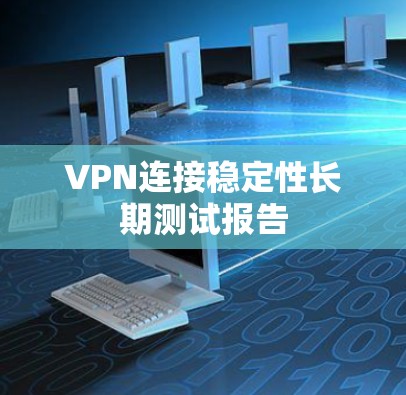 VPN连接稳定性长期测试报告 VPN连接稳定性长期测试报告