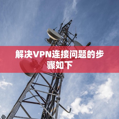 解决VPN连接问题的步骤如下 解决VPN连接问题的步骤如下