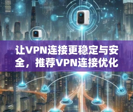 让VPN连接更稳定与安全，推荐VPN连接优化软件