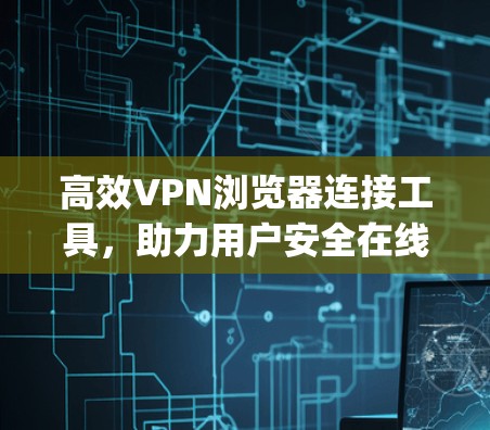 高效VPN浏览器连接工具，助力用户安全在线 browsing