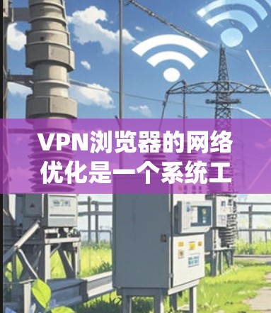 VPN浏览器的网络优化是一个系统工程，涉及多个方面，以下是一步步的优化建议