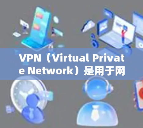 VPN（Virtual Private Network）是用于网络连接的一种技术，通常通过加密传输来保护数据的安全性。留学生可能会使用VPN来连接本地网络或访问特定的在线资源