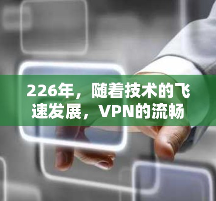 226年,随着技术的飞速发展,VPN的流畅体验将进一步提升。技术的进步将使得VPN的连接速度更快、更加可靠,同时隐私保护和数据安全也将得到增强。以下是226年VPN流畅体验的几个关键点 226年,随着技术的飞速发展,VPN的流畅体验将进一步提升。技术的进步将使得VPN的连接速度更快、更加可靠,同时隐私保护和数据安全也将得到增强。以下是226年VPN流畅体验的几个关键点