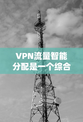 VPN流量智能分配是一个综合性的技术问题,涉及多个领域,包括VPN设置、流量管理、智能算法以及系统的实际应用优化。以下是对该问题的分步解释 VPN流量智能分配是一个综合性的技术问题,涉及多个领域,包括VPN设置、流量管理、智能算法以及系统的实际应用优化。以下是对该问题的分步解释