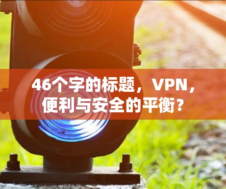 46个字的标题，VPN，便利与安全的平衡？