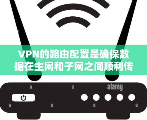 VPN的路由配置是确保数据在主网和子网之间顺利传输的重要步骤。以下是详细的步骤指南 VPN的路由配置是确保数据在主网和子网之间顺利传输的重要步骤。以下是详细的步骤指南