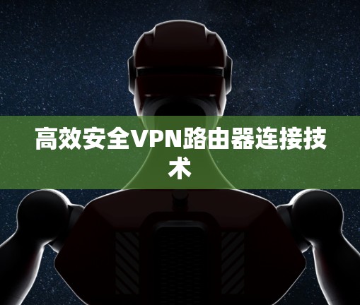 高效安全VPN路由器连接技术 高效安全VPN路由器连接技术