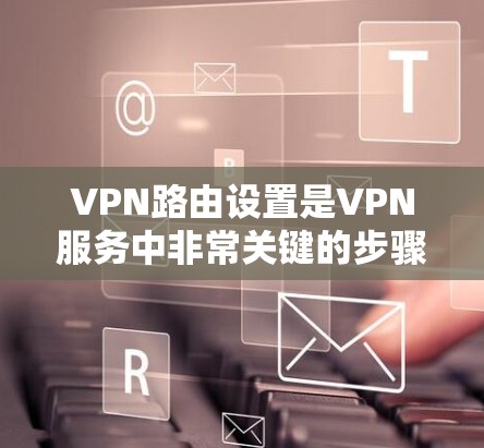 VPN路由设置是VPN服务中非常关键的步骤,以下是详细的指南 VPN路由设置是VPN服务中非常关键的步骤,以下是详细的指南