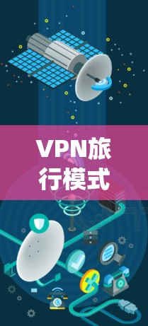 VPN旅行模式是一种通过加密网络传输，使用户在不被追踪的情况下访问互联网的技术。以下是对VPN旅行模式的系统性分析