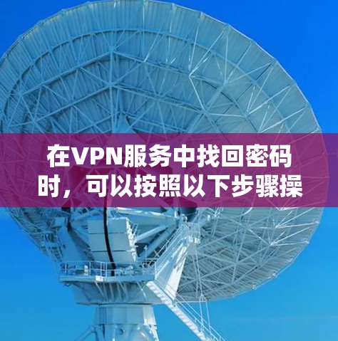 在VPN服务中找回密码时,可以按照以下步骤操作 在VPN服务中找回密码时,可以按照以下步骤操作