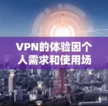 VPN的体验因个人需求和使用场景而异，但以下是一些普遍性的VPN体验和注意事项