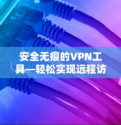 安全无痕的VPN工具—轻松实现远程访问 安全无痕的VPN工具—轻松实现远程访问